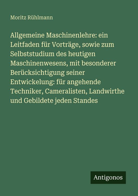 Produktbild: Allgemeine Maschinenlehre: ein Leitfaden f&uuml;r Vortr&auml;ge, sowie zum Selbststudium des heutigen Maschinenwesens, mit besonderer Ber&uuml;cksichtigung seiner En