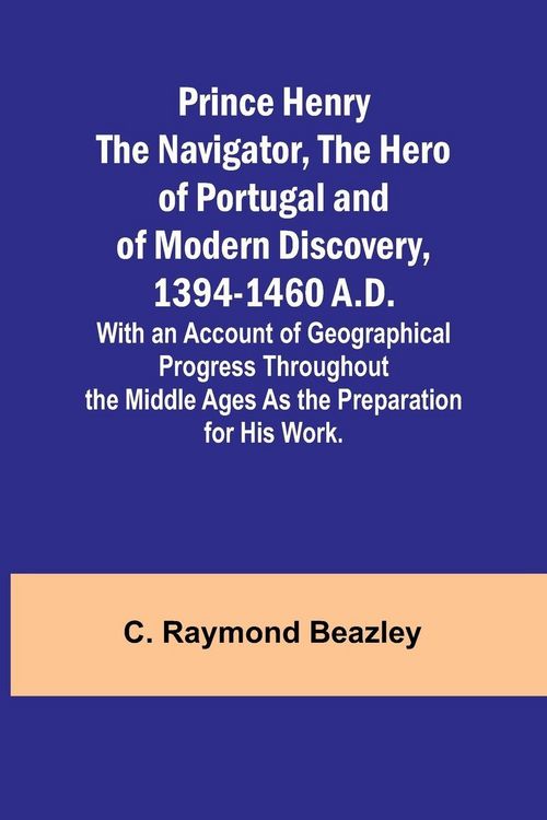 Produktbild: Prince Henry the Navigator, the Hero of Portugal and of Modern Discovery, 1394-1460 A.D.; With an Account of Geographical Progress Throughout the Middle Ages As the Preparation for His Work.
