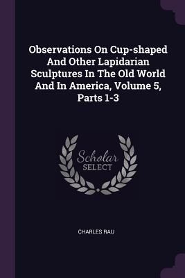 Produktbild: Observations On Cup-shaped And Other Lapidarian Sculptures In The Old World And In America, Volume 5, Parts 1-3