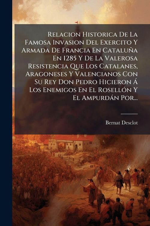 Produktbild: Relacion Historica De La Famosa Invasion Del Exercito Y Armada De Francia En Catalu&ntilde;a En 1285 Y De La Valerosa Resistencia Que Los Catalanes, Aragones