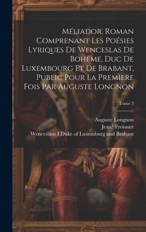 Produktbild: M&eacute;liador. Roman comprenant les po&eacute;sies lyriques de Wenceslas de Boh&ecirc;me, duc de Luxembourg et de Brabant, public pour la prem&igrave;ere fois par Auguste Long