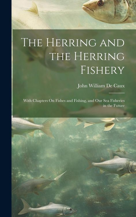 Produktbild: The Herring and the Herring Fishery: With Chapters On Fishes and Fishing, and Our Sea Fisheries in the Future