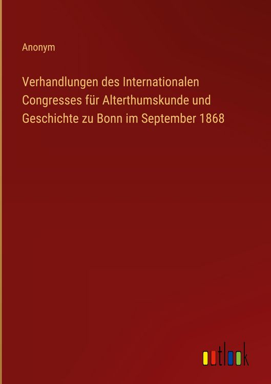 Produktbild: Verhandlungen des Internationalen Congresses f&uuml;r Alterthumskunde und Geschichte zu Bonn im September 1868
