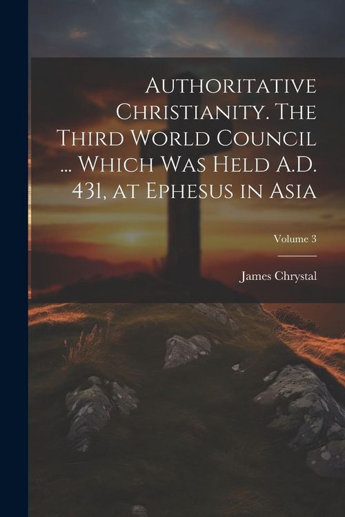 Produktbild: Authoritative Christianity. The Third World Council ... Which was Held A.D. 431, at Ephesus in Asia; Volume 3