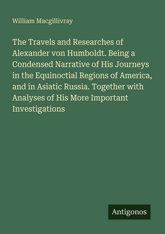 Produktbild: The Travels and Researches of Alexander von Humboldt. Being a Condensed Narrative of His Journeys in the Equinoctial Regions of America, and in Asiati