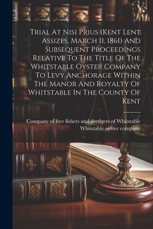 Produktbild: Trial At Nisi Prius (kent Lent Assizes, March 11, 1861) And Subsequent Proceedings Relative To The Title Of The Whitstable Oyster Company To Levy Anch