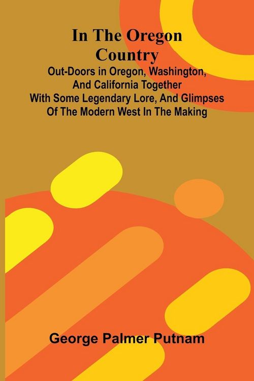 Produktbild: In The Oregon Country; Out-Doors In Oregon, Washington, And California Together With Some Legendary Lore, And Glimpses Of The Modern West In The Makin