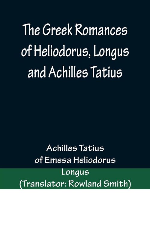 Produktbild: The Greek Romances of Heliodorus, Longus and Achilles Tatius; Comprising the Ethiopics; or, Adventures of Theagenes and Chariclea; The pastoral amours