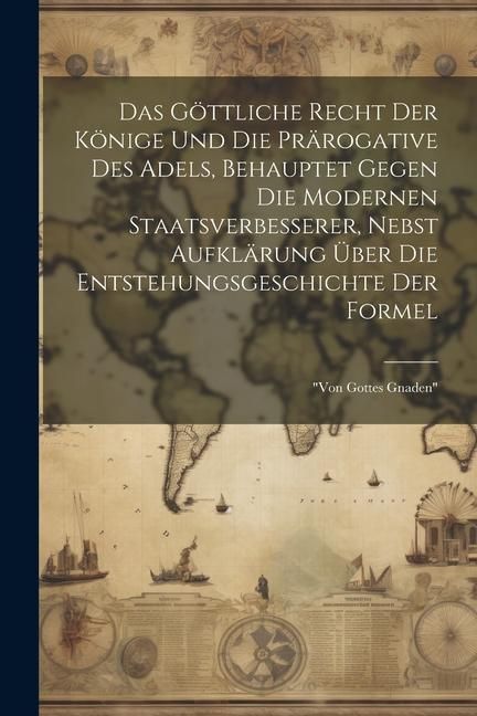 Produktbild: Das G&ouml;ttliche Recht Der K&ouml;nige Und Die Pr&auml;rogative Des Adels, Behauptet Gegen Die Modernen Staatsverbesserer, Nebst Aufkl&auml;rung &Uuml;ber Die Entstehungsges