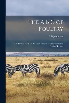 Produktbild: The A B C of Poultry; a Reference Work for Amateur, Fancier and Professional on Poultry-keeping