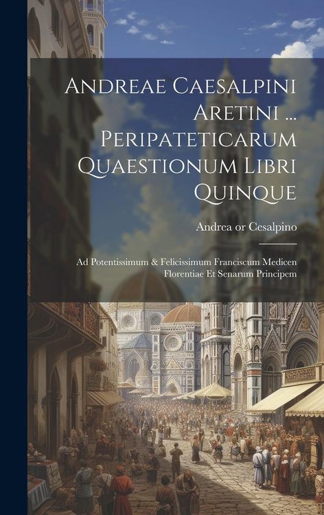Produktbild: Andreae Caesalpini Aretini ... Peripateticarum Quaestionum Libri Quinque: Ad Potentissimum & Felicissimum Franciscum Medicen Florentiae Et Senarum Pri
