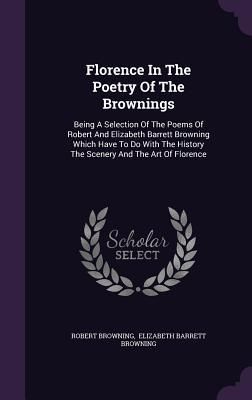Produktbild: Florence In The Poetry Of The Brownings: Being A Selection Of The Poems Of Robert And Elizabeth Barrett Browning Which Have To Do With The History The