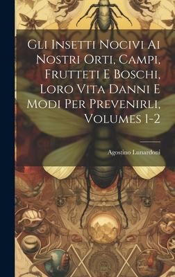 Produktbild: Gli Insetti Nocivi Ai Nostri Orti, Campi, Frutteti E Boschi, Loro Vita Danni E Modi Per Prevenirli, Volumes 1-2