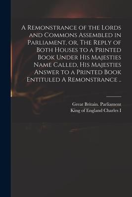 Produktbild: A Remonstrance of the Lords and Commons Assembled in Parliament, or, The Reply of Both Houses to a Printed Book Under His Majesties Name Called, His M