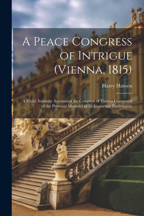 Produktbild: A Peace Congress of Intrigue (Vienna, 1815): A Vivid, Intimate Account of the Congress of Vienna Composed of the Personal Memoirs of Its Important Par