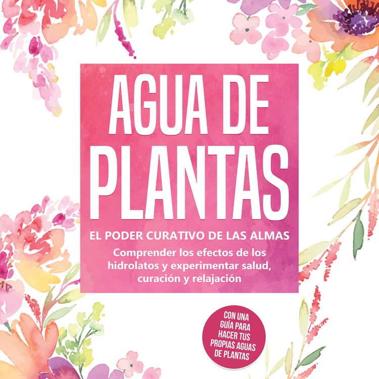 Produktbild: Agua de plantas: El poder curativo de las almas florales - Comprender los efectos de los hidrolatos y experimentar salud, curaci&oacute;n y relajaci&oacute;n, con una gu&iacute;a para hacer tus propias aguas de plantas