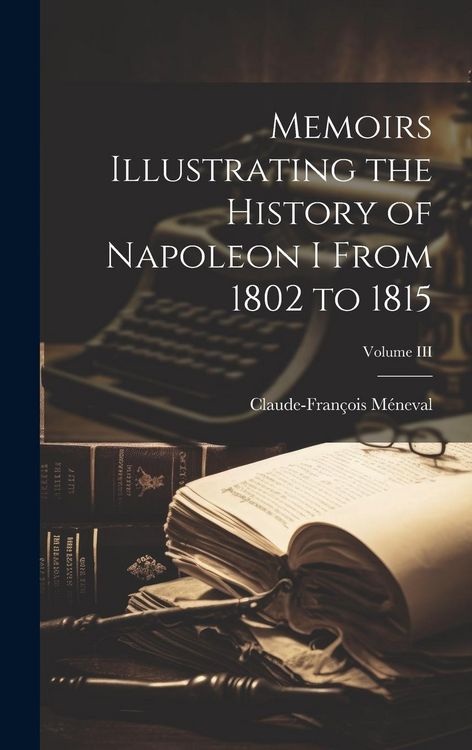 Produktbild: Memoirs Illustrating the History of Napoleon I From 1802 to 1815; Volume III