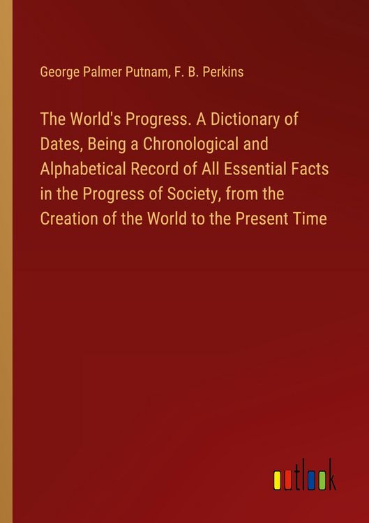 Produktbild: The World's Progress. A Dictionary of Dates, Being a Chronological and Alphabetical Record of All Essential Facts in the Progress of Society, from the Creation of the World to the Present Time