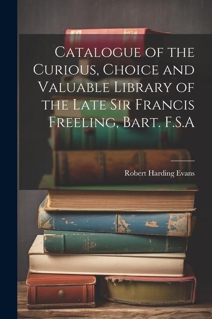 Produktbild: Catalogue of the Curious, Choice and Valuable Library of the Late Sir Francis Freeling, Bart. F.S.A