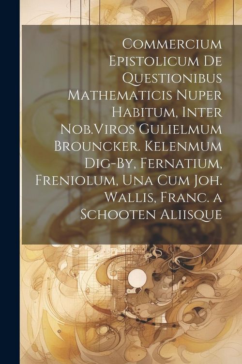 Produktbild: Commercium Epistolicum De Questionibus Mathematicis Nuper Habitum, Inter Nob.Viros Gulielmum Brouncker. Kelenmum Dig-By, Fernatium, Freniolum, Una Cum