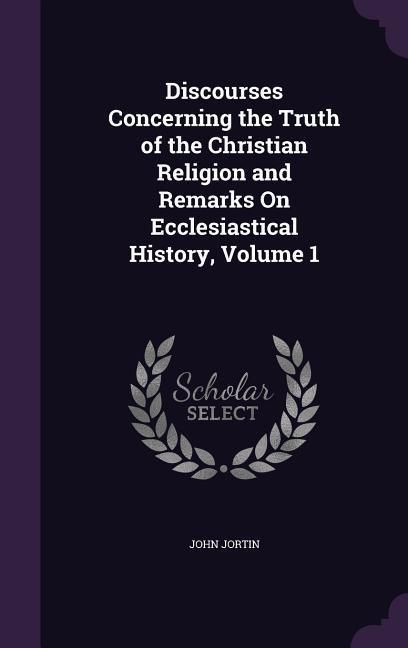 Produktbild: Discourses Concerning the Truth of the Christian Religion and Remarks On Ecclesiastical History, Volume 1