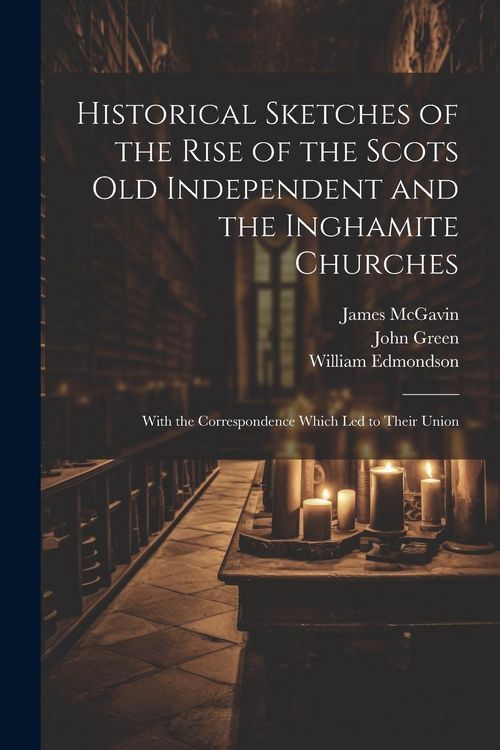 Produktbild: Historical Sketches of the Rise of the Scots Old Independent and the Inghamite Churches: With the Correspondence Which led to Their Union