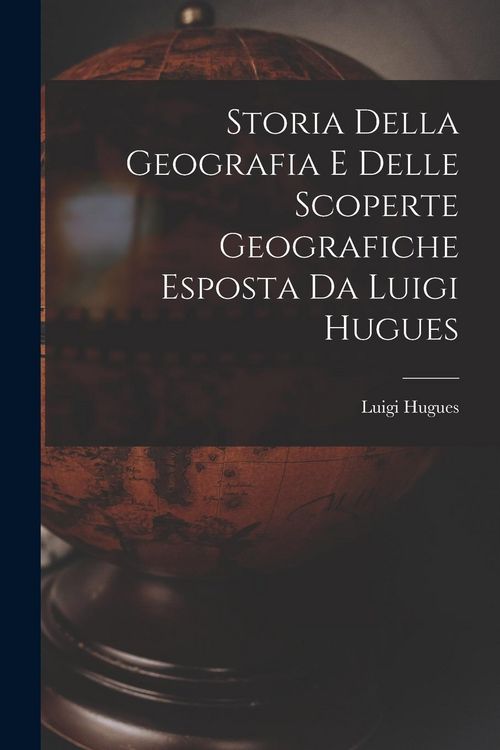 Produktbild: Storia Della Geografia e Delle Scoperte Geografiche Esposta da Luigi Hugues