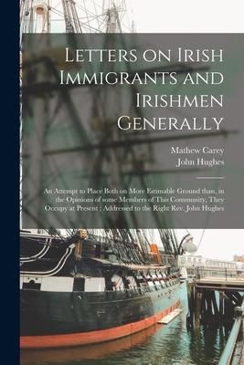 Produktbild: Letters on Irish Immigrants and Irishmen Generally: an Attempt to Place Both on More Estimable Ground Than, in the Opinions of Some Members of This Co