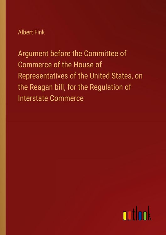 Produktbild: Argument before the Committee of Commerce of the House of Representatives of the United States, on the Reagan bill, for the Regulation of Interstate C
