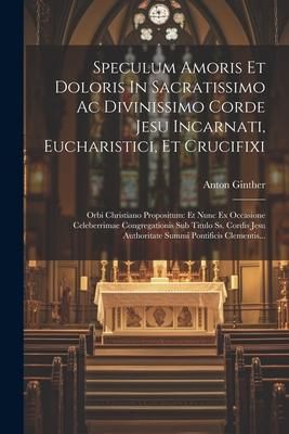 Produktbild: Speculum Amoris Et Doloris In Sacratissimo Ac Divinissimo Corde Jesu Incarnati, Eucharistici, Et Crucifixi: Orbi Christiano Propositum: Et Nunc Ex Occ