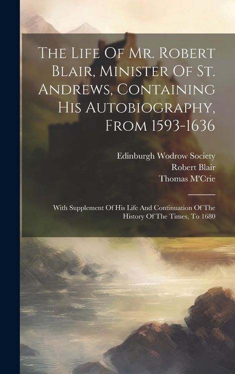 Produktbild: The Life Of Mr. Robert Blair, Minister Of St. Andrews, Containing His Autobiography, From 1593-1636