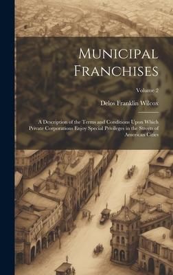 Produktbild: Municipal Franchises: A Description of the Terms and Conditions Upon Which Private Corporations Enjoy Special Privileges in the Streets of A