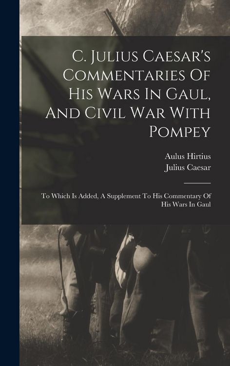 Produktbild: C. Julius Caesar's Commentaries Of His Wars In Gaul, And Civil War With Pompey: To Which Is Added, A Supplement To His Commentary Of His Wars In Gaul