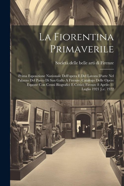 Produktbild: La Fiorentina Primaverile; Prima Esposizione Nazionale Dell'opera E Del Lavora D'arte Nel Palazzo Del Parco Di San Gallo A Firenze. Catalogo Delle Ope