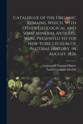 Produktbild: Catalogue of the Organic Remains, Which, With Other Geological and Some Mineral Articles, Were Presented to the New-York Lyceum of Natural History, in