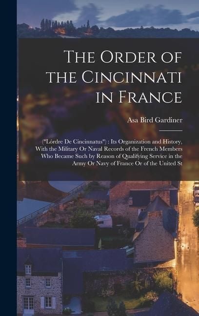 Produktbild: The Order of the Cincinnati in France: ("L&oacute;rdre De Cincinnatus"): Its Organization and History, With the Military Or Naval Records of the French Membe