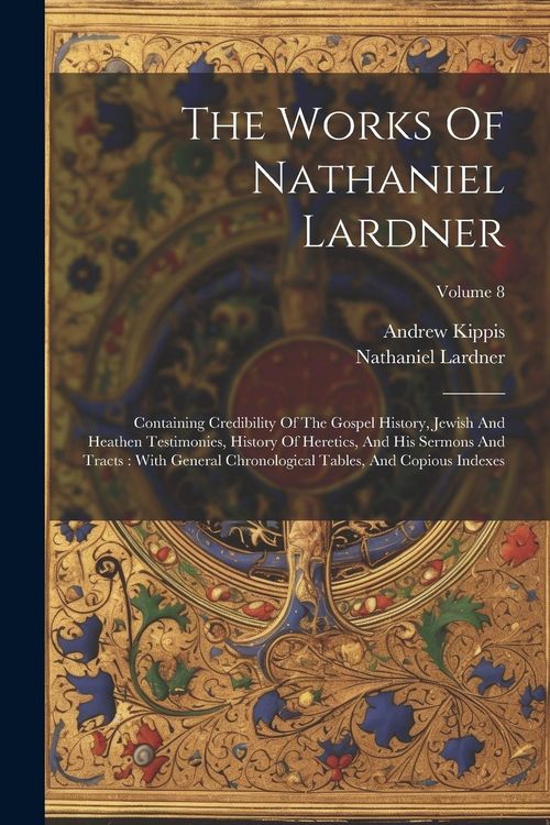 Produktbild: The Works Of Nathaniel Lardner: Containing Credibility Of The Gospel History, Jewish And Heathen Testimonies, History Of Heretics, And His Sermons And