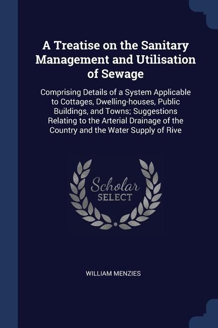 Produktbild: A Treatise on the Sanitary Management and Utilisation of Sewage: Comprising Details of a System Applicable to Cottages, Dwelling-houses, Public Buildi