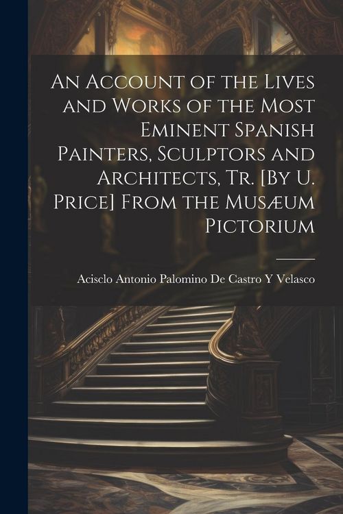 Produktbild: An Account of the Lives and Works of the Most Eminent Spanish Painters, Sculptors and Architects, Tr. [By U. Price] From the Mus&aelig;um Pictorium