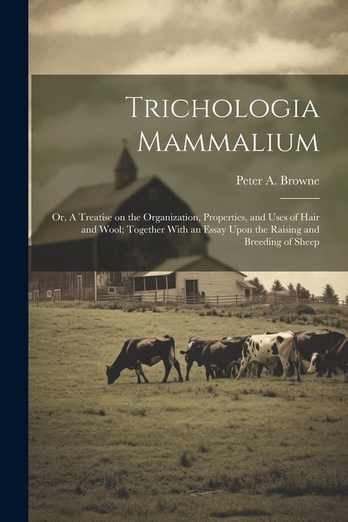 Produktbild: Trichologia Mammalium; or, A Treatise on the Organization, Properties, and Uses of Hair and Wool; Together With an Essay Upon the Raising and Breeding