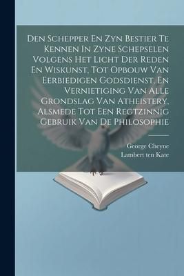 Produktbild: Den Schepper En Zyn Bestier Te Kennen In Zyne Schepselen Volgens Het Licht Der Reden En Wiskunst, Tot Opbouw Van Eerbiedigen Godsdienst, En Vernietigi