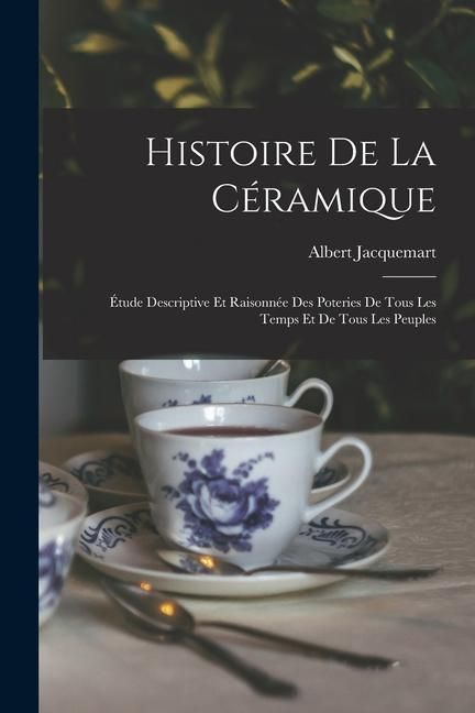 Produktbild: Histoire De La C&eacute;ramique: &Eacute;tude Descriptive Et Raisonn&eacute;e Des Poteries De Tous Les Temps Et De Tous Les Peuples