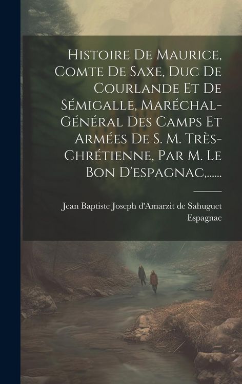 Produktbild: Histoire De Maurice, Comte De Saxe, Duc De Courlande Et De S&eacute;migalle, Mar&eacute;chal-g&eacute;n&eacute;ral Des Camps Et Arm&eacute;es De S. M. Tr&egrave;s-chr&eacute;tienne, Par M. Le Bon D'e