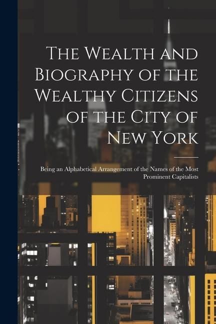 Produktbild: The Wealth and Biography of the Wealthy Citizens of the City of New York: Being an Alphabetical Arrangement of the Names of the Most Prominent Capital