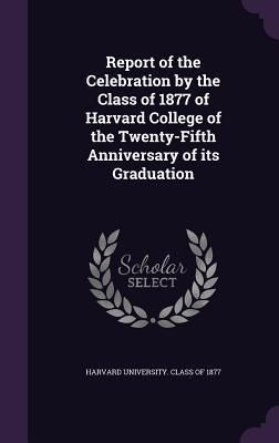 Produktbild: Report of the Celebration by the Class of 1877 of Harvard College of the Twenty-Fifth Anniversary of its Graduation