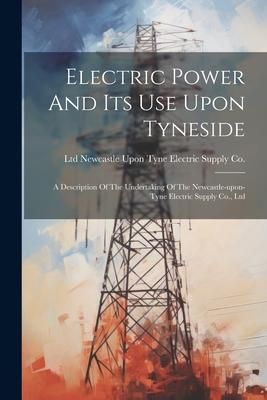 Produktbild: Electric Power And Its Use Upon Tyneside: A Description Of The Undertaking Of The Newcastle-upon-tyne Electric Supply Co., Ltd