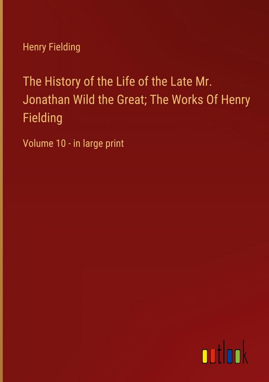 Produktbild: The History of the Life of the Late Mr. Jonathan Wild the Great; The Works Of Henry Fielding