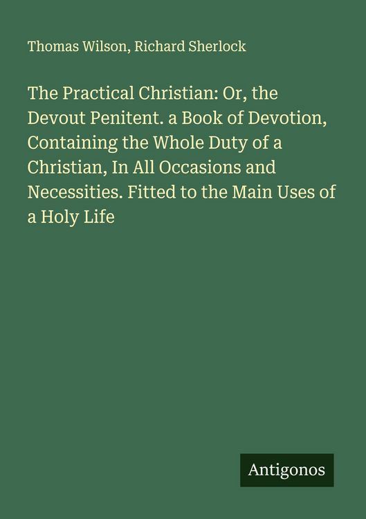Produktbild: The Practical Christian: Or, the Devout Penitent. a Book of Devotion, Containing the Whole Duty of a Christian, In All Occasions and Necessities. Fitt
