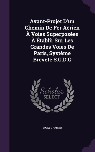 Produktbild: Avant-Projet D'un Chemin De Fer A&eacute;rien &Agrave; Voies Superpos&eacute;es &Agrave; &Eacute;tablir Sur Les Grandes Voies De Paris, Syst&egrave;me Brevet&eacute; S.G.D.G