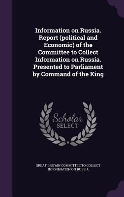 Produktbild: Information on Russia. Report (political and Economic) of the Committee to Collect Information on Russia. Presented to Parliament by Command of the Ki